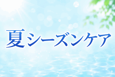 夏シーズンケア